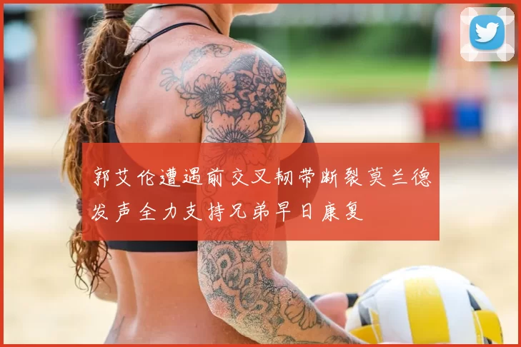 郭艾伦遭遇前交叉韧带断裂莫兰德发声全力支持兄弟早日康复