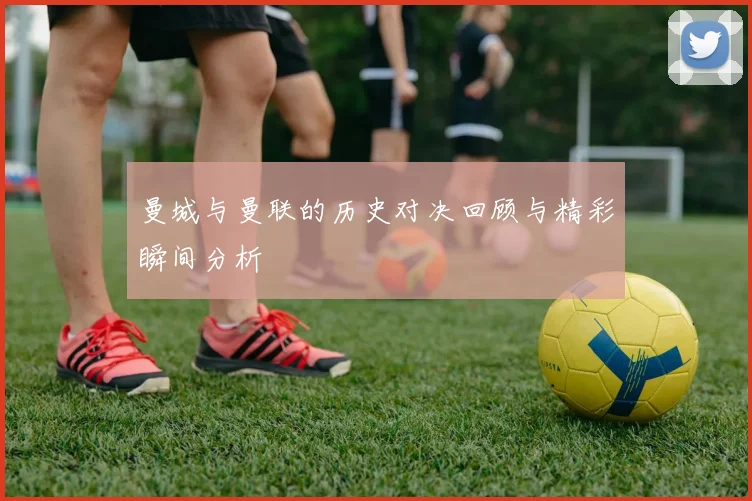 曼城与曼联的历史对决回顾与精彩瞬间分析