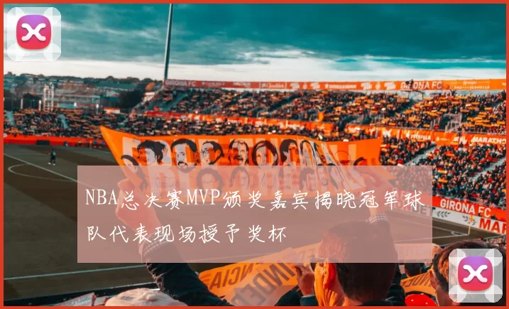 NBA总决赛MVP颁奖嘉宾揭晓冠军球队代表现场授予奖杯