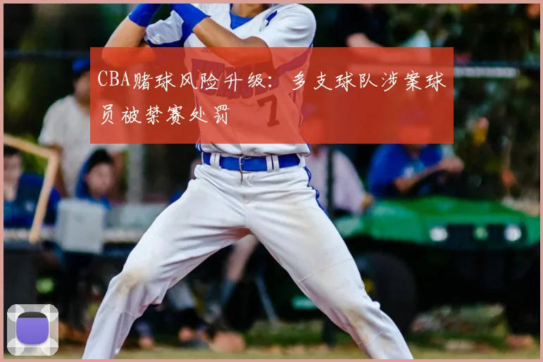 CBA赌球风险升级：多支球队涉案球员被禁赛处罚