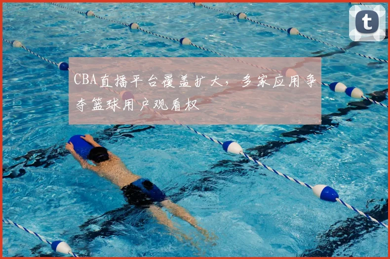 CBA直播平台覆盖扩大，多家应用争夺篮球用户观看权