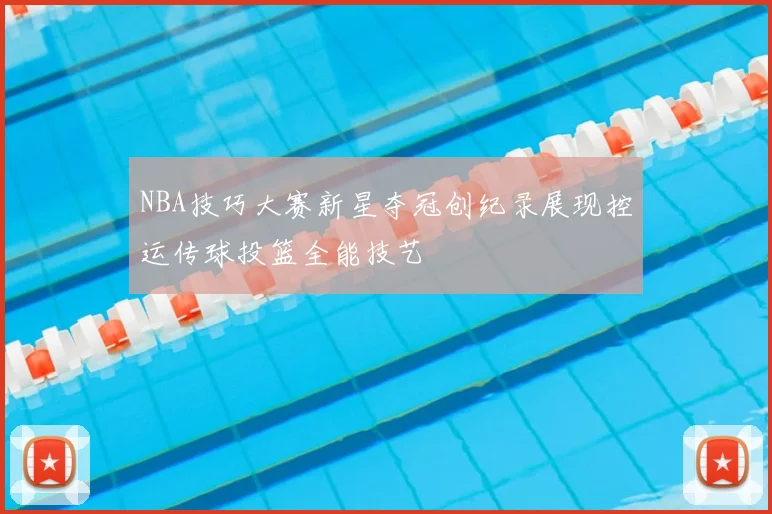 NBA技巧大赛新星夺冠创纪录展现控运传球投篮全能技艺