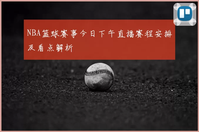 NBA篮球赛事今日下午直播赛程安排及看点解析