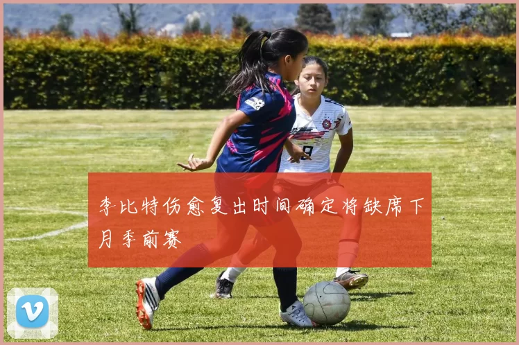 李比特伤愈复出时间确定将缺席下月季前赛