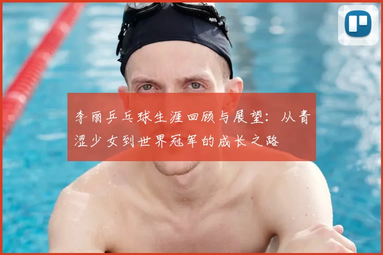 李丽乒乓球生涯回顾与展望：从青涩少女到世界冠军的成长之路
