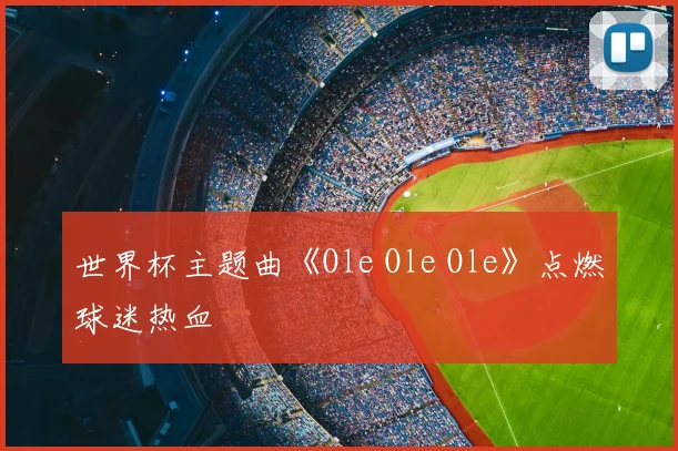 世界杯主题曲《Ole Ole Ole》点燃球迷热血