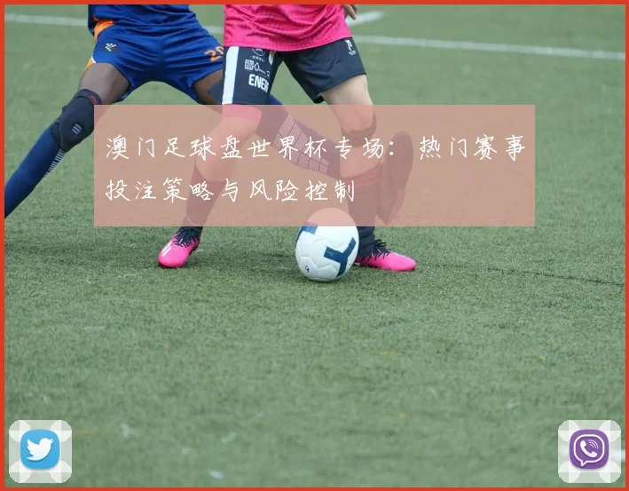 澳门足球盘世界杯专场:热门赛事投注策略与风险控制