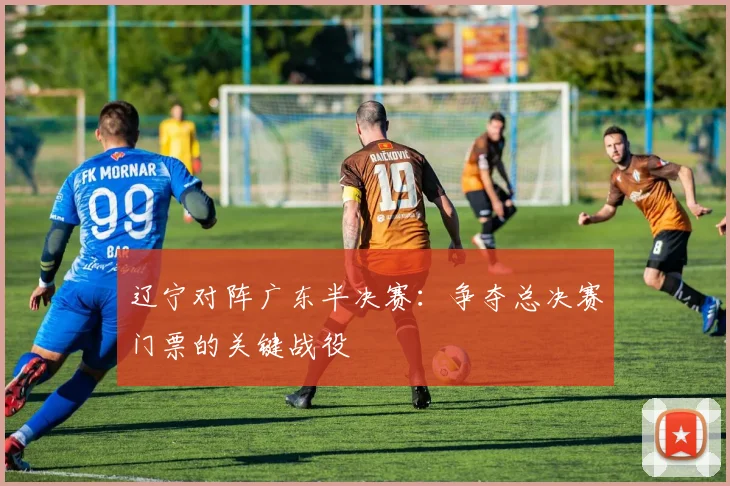 辽宁对阵广东半决赛：争夺总决赛门票的关键战役
