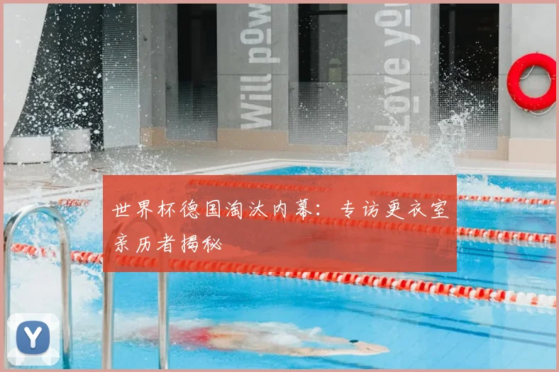 世界杯德国淘汰内幕：专访更衣室亲历者揭秘