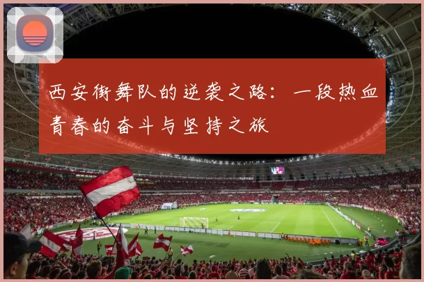 西安街舞队的逆袭之路：一段热血青春的奋斗与坚持之旅