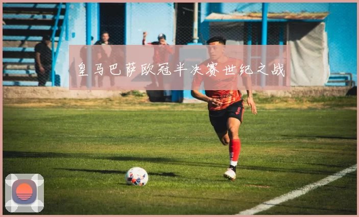 皇马巴萨欧冠半决赛世纪之战