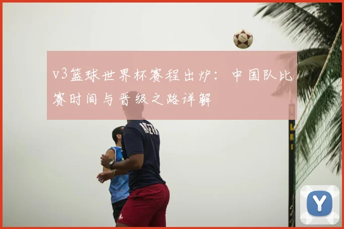 v3篮球世界杯赛程出炉：中国队比赛时间与晋级之路详解