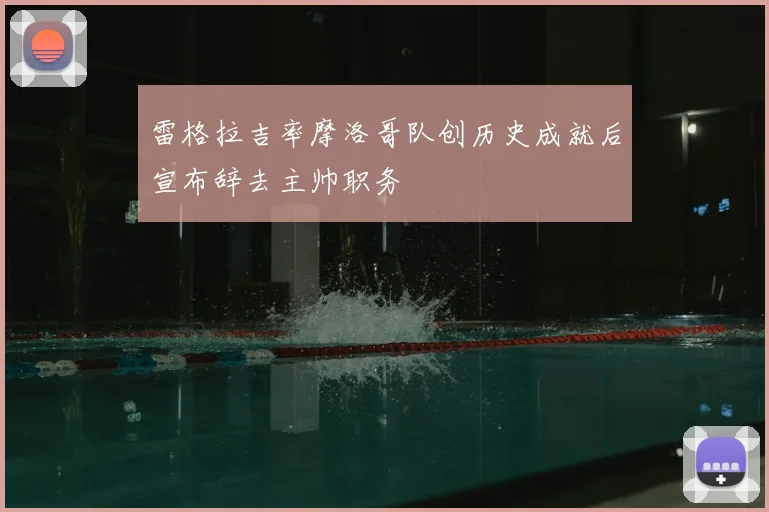 雷格拉吉率摩洛哥队创历史成就后宣布辞去主帅职务