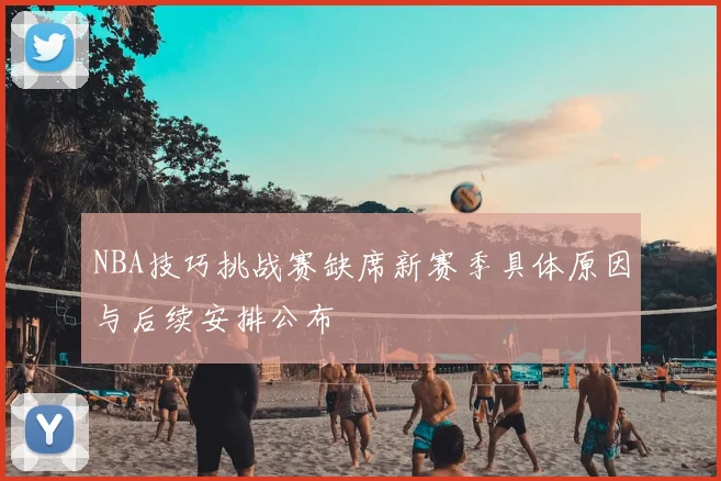 NBA技巧挑战赛缺席新赛季具体原因与后续安排公布