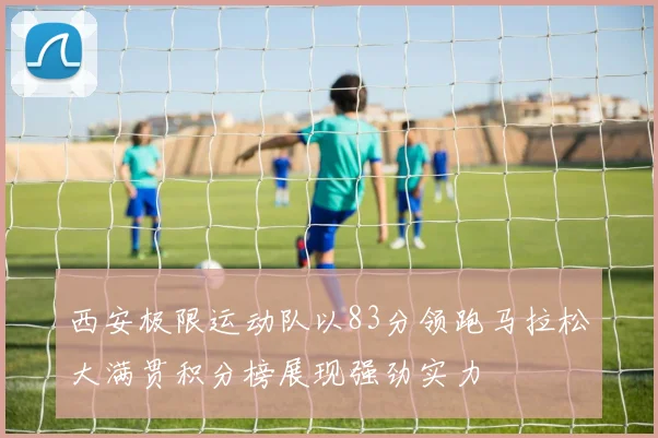 西安极限运动队以83分领跑马拉松大满贯积分榜展现强劲实力