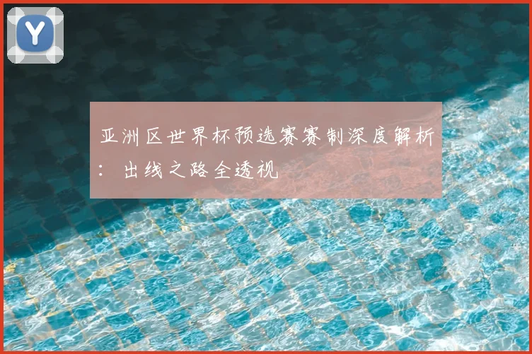 亚洲区世界杯预选赛赛制深度解析：出线之路全透视