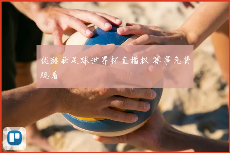 优酷获足球世界杯直播权 赛事免费观看