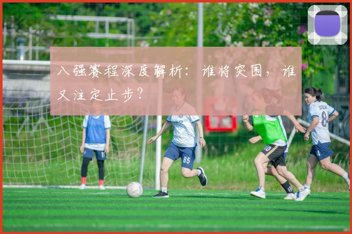 八强赛程深度解析：谁将突围，谁又注定止步？