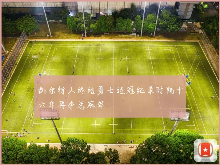 凯尔特人终结勇士连冠纪录时隔十六年再夺总冠军
