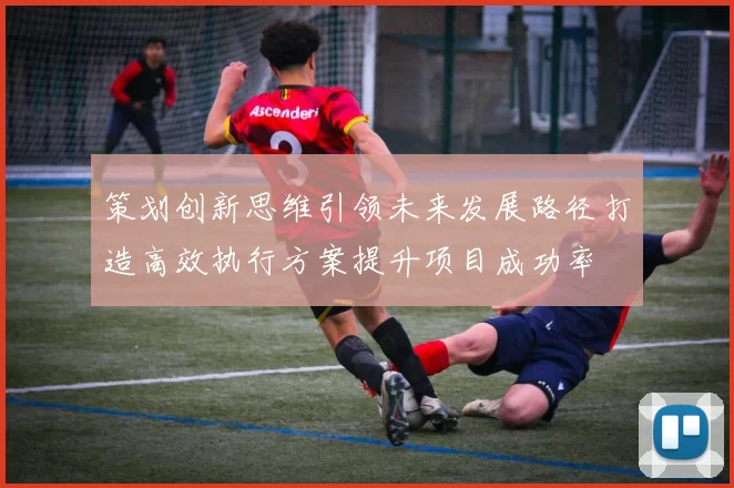 策划创新思维引领未来发展路径打造高效执行方案提升项目成功率