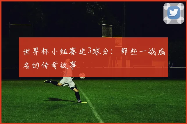 世界杯小组赛进3球分:那些一战成名的传奇故事