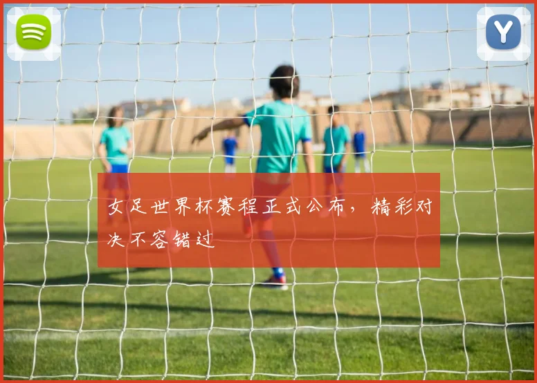 女足世界杯赛程正式公布，精彩对决不容错过