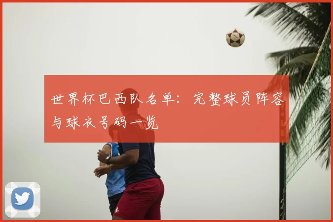 世界杯巴西队名单：完整球员阵容与球衣号码一览
