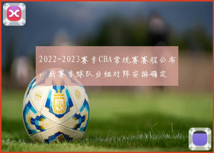 2022-2023赛季CBA常规赛赛程公布，新赛季球队分组对阵安排确定